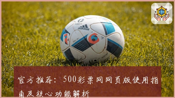 官方推荐：500彩票网网页版使用指南及核心功能解析