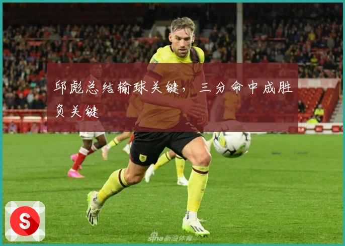 邱彪总结输球关键，三分命中成胜负关键